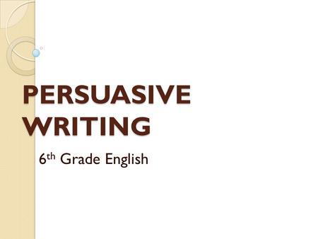 PERSUASIVE WRITING 6 th Grade English. BE THE TEACHER For this unit, students will become the teachers as we complete a “jigsaw teach” of Persuasive Writing.