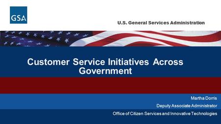 U.S. General Services Administration Customer Service Initiatives Across Government Martha Dorris Deputy Associate Administrator Office of Citizen Services.