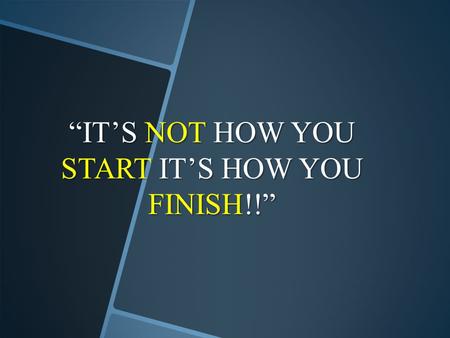 “IT’S NOT HOW YOU START IT’S HOW YOU FINISH!!”.