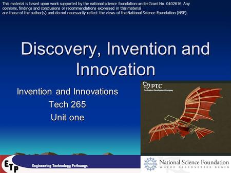 Discovery, Invention and Innovation Invention and Innovations Tech 265 Unit one This material is based upon work supported by the national science foundation.