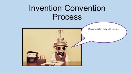 Invention Convention Process If you build it, they will come…