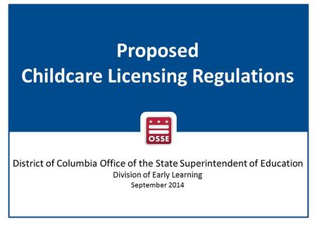 Proposed Childcare Licensing Regulations District of Columbia Office of the State Superintendent of Education Division of Early Learning September 2014.