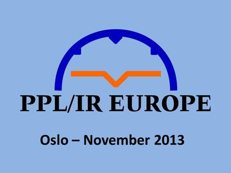 Oslo – November 2013. The Future of Instrument Qualifications for GA Pilots in Europe Paul Sherry Chairman – PPLIR Europe.