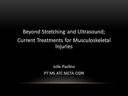 Beyond Stretching and Ultrasound; Current Treatments for Musculoskeletal Injuries Julie Paolino PT MS ATC MCTA CIDN.