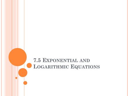 7.5 E XPONENTIAL AND L OGARITHMIC E QUATIONS. E XPONENTIAL E QUATIONS An exponential equation is an equation containing one or more expressions that have.