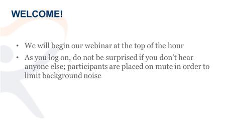 WELCOME! We will begin our webinar at the top of the hour As you log on, do not be surprised if you don’t hear anyone else; participants are placed on.