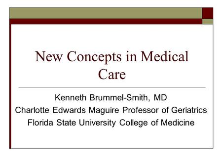 New Concepts in Medical Care Kenneth Brummel-Smith, MD Charlotte Edwards Maguire Professor of Geriatrics Florida State University College of Medicine.