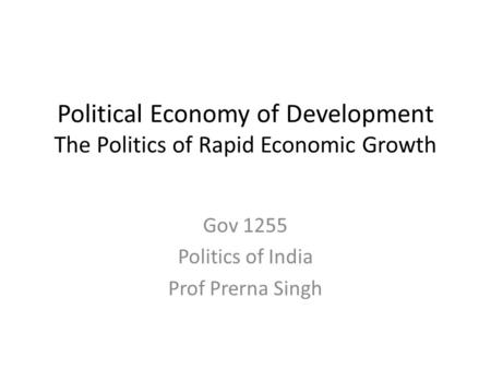 Political Economy of Development The Politics of Rapid Economic Growth Gov 1255 Politics of India Prof Prerna Singh.