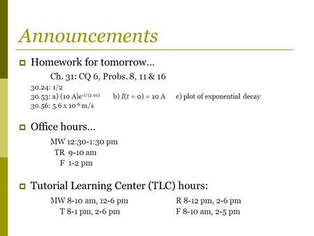 Announcements  Homework for tomorrow… Ch. 31: CQ 6, Probs. 8, 11 & 16 30.24: 1/2 30.53: a) (10 A)e -t/(2.0s) b) I(t = 0) = 10 Ac) plot of exponential.