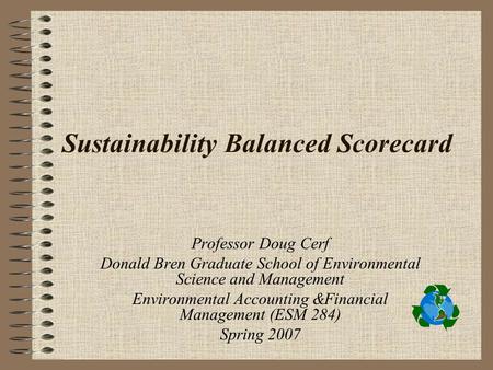 Sustainability Balanced Scorecard Professor Doug Cerf Donald Bren Graduate School of Environmental Science and Management Environmental Accounting &Financial.