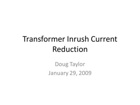 Transformer Inrush Current Reduction Doug Taylor January 29, 2009.