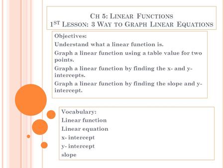 C H 5: L INEAR F UNCTIONS 1 ST L ESSON : 3 W AY TO G RAPH L INEAR E QUATIONS Objectives: Understand what a linear function is. Graph a linear function.