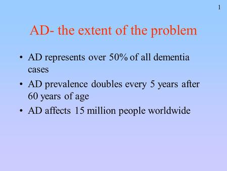 1 AD- the extent of the problem AD represents over 50% of all dementia cases AD prevalence doubles every 5 years after 60 years of age AD affects 15 million.