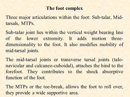 The foot complex Three major articulations within the foot: Sub-talar, Mid- tarsals, MTPs. Sub-talar joint lies within the vertical weight bearing line.