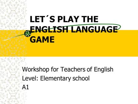 LET´S PLAY THE ENGLISH LANGUAGE GAME Workshop for Teachers of English Level: Elementary school A1.