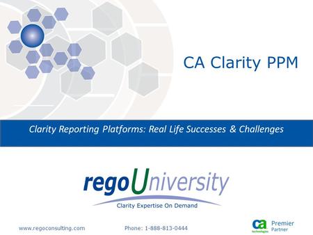 Www.regoconsulting.comPhone: 1-888-813-0444 Clarity Reporting Platforms: Real Life Successes & Challenges CA Clarity PPM.