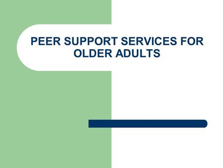 PEER SUPPORT SERVICES FOR OLDER ADULTS. Background Information Peer Services in PA – February 2007 OMHSAS received approval from CMS to include peer support.