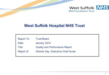 0 West Suffolk Hospital NHS Trust Report To:Trust Board Date: January 2012 Title:Quality and Performance Report Report of:Nichole Day, Executive Chief.