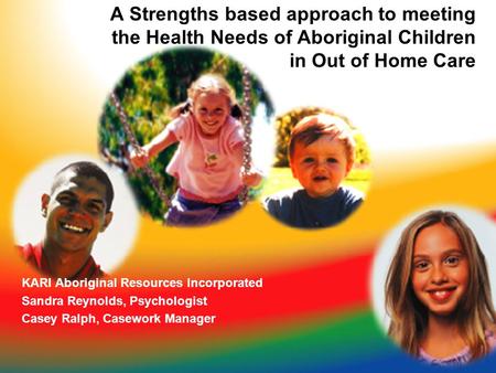 A Strengths based approach to meeting the Health Needs of Aboriginal Children in Out of Home Care KARI Aboriginal Resources Incorporated Sandra Reynolds,