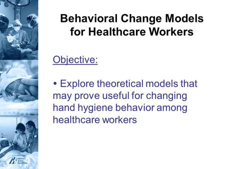 Behavioral Change Models for Healthcare Workers Objective:  Explore theoretical models that may prove useful for changing hand hygiene behavior among.