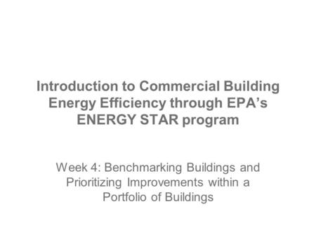 Introduction to Commercial Building Energy Efficiency through EPA’s ENERGY STAR program Week 4: Benchmarking Buildings and Prioritizing Improvements within.