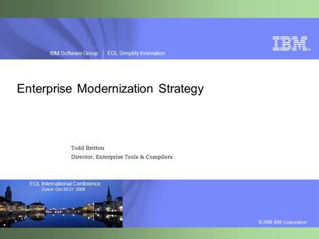 ® © 2008 IBM Corporation IBM Software Group EGL Simplify Innovation EGL International Conference Zurich Oct 20-21 2008 Enterprise Modernization Strategy.