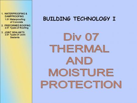 BUILDING TECHNOLOGY I 1. WATERPROOFING & DAMPPROOFING 1.01 Waterproofing of Concrete 2. PREFORMED ROOFING 2.01 Types of Roofing 3. JOINT SEALANTS 3.01.