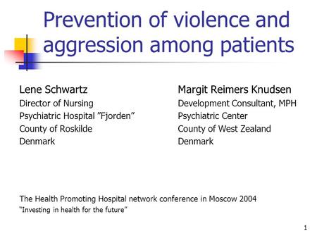 1 Prevention of violence and aggression among patients Lene Schwartz Margit Reimers Knudsen Director of Nursing Development Consultant, MPH Psychiatric.