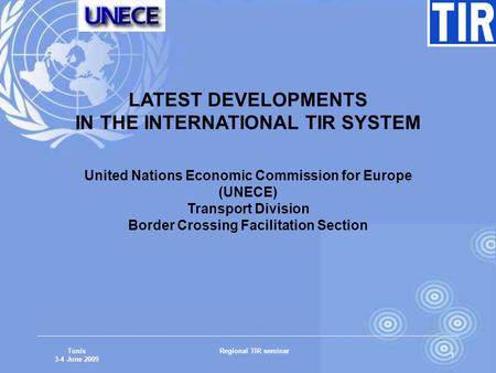 Tunis 3-4 June 2009 Regional TIR seminar 1 LATEST DEVELOPMENTS IN THE INTERNATIONAL TIR SYSTEM United Nations Economic Commission for Europe (UNECE) Transport.