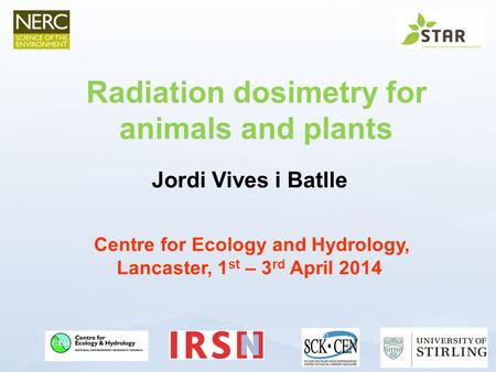 Www.ceh.ac.uk/PROTECT Jordi Vives i Batlle Centre for Ecology and Hydrology, Lancaster, 1 st – 3 rd April 2014 Radiation dosimetry for animals and plants.