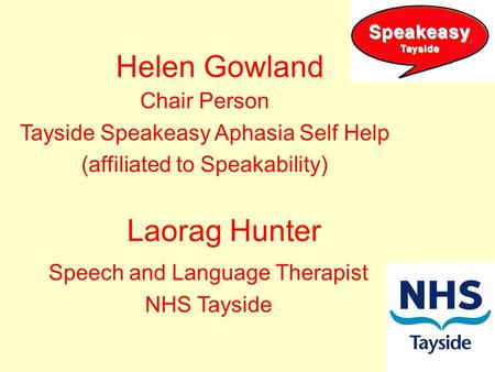 Helen Gowland Chair Person Tayside Speakeasy Aphasia Self Help (affiliated to Speakability) Laorag Hunter Speech and Language Therapist NHS Tayside.