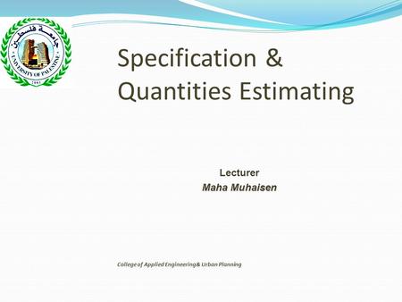 Specification & Quantities Estimating Lecturer Maha Muhaisen College of Applied Engineering& Urban Planning.