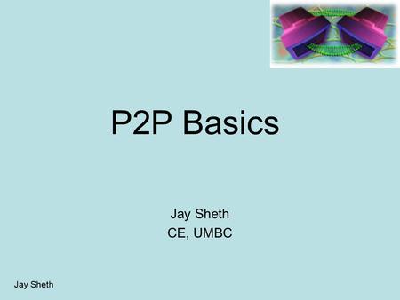 Jay Sheth P2P Basics Jay Sheth CE, UMBC. Jay Sheth P2P Agenda What is P2P Why P2P Components and algorithms Characteristics Different P2P systems Future.