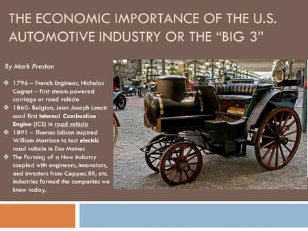 THE ECONOMIC IMPORTANCE OF THE U.S. AUTOMOTIVE INDUSTRY OR THE “BIG 3” By Mark Preston  1796 – French Engineer, Nicholas Cognot – first steam-powered.