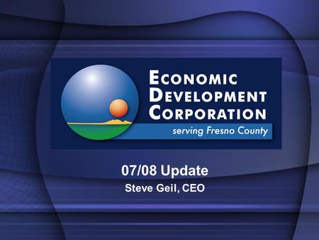 07/08 Update Steve Geil, CEO. Mission: To Establish Fresno County as the Premiere Location to Expand and Grow Core Industries Vision: To be recognized.