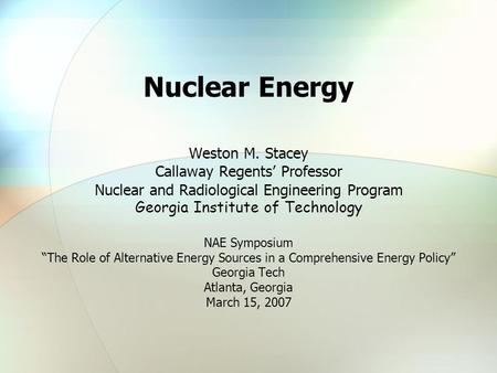 Nuclear Energy Weston M. Stacey Callaway Regents’ Professor Nuclear and Radiological Engineering Program Georgia Institute of Technology NAE Symposium.