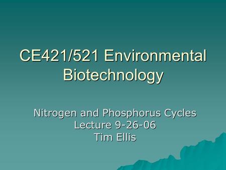 CE421/521 Environmental Biotechnology Nitrogen and Phosphorus Cycles Lecture 9-26-06 Tim Ellis.