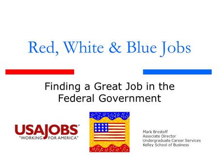 Red, White & Blue Jobs Finding a Great Job in the Federal Government Mark Brostoff Associate Director Undergraduate Career Services Kelley School of Business.