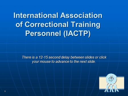 1 International Association of Correctional Training Personnel (IACTP) There is a 12-15 second delay between slides or click your mouse to advance to the.