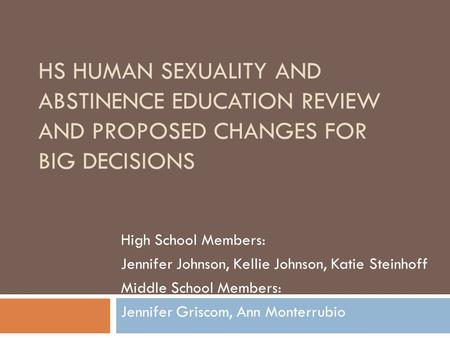 HS HUMAN SEXUALITY AND ABSTINENCE EDUCATION REVIEW AND PROPOSED CHANGES FOR BIG DECISIONS High School Members: Jennifer Johnson, Kellie Johnson, Katie.