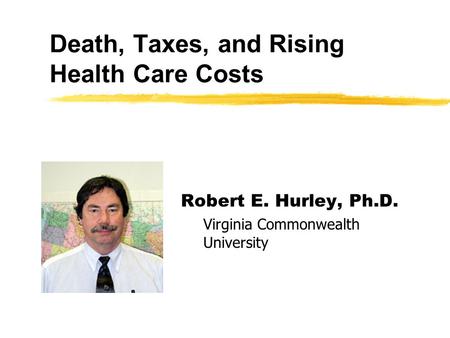 Death, Taxes, and Rising Health Care Costs Robert E. Hurley, Ph.D. Virginia Commonwealth University.