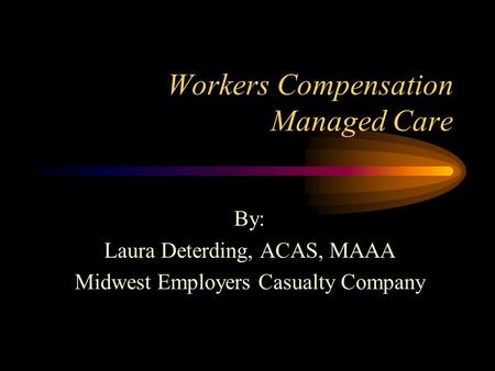 Workers Compensation Managed Care By: Laura Deterding, ACAS, MAAA Midwest Employers Casualty Company.