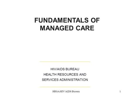 HRSA HIV/AIDS Bureau1 HIV/AIDS BUREAU HEALTH RESOURCES AND SERVICES ADMINISTRATION FUNDAMENTALS OF MANAGED CARE.