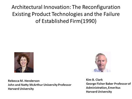 Architectural Innovation: The Reconfiguration Existing Product Technologies and the Failure of Established Firm(1990) Rebecca M. Henderson John and Natty.