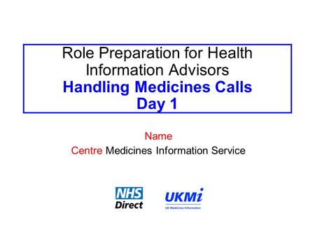 Role Preparation for Health Information Advisors Handling Medicines Calls Day 1 Name Centre Medicines Information Service.