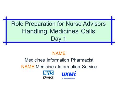 Role Preparation for Nurse Advisors Handling Medicines Calls Day 1 NAME Medicines Information Pharmacist NAME Medicines Information Service.