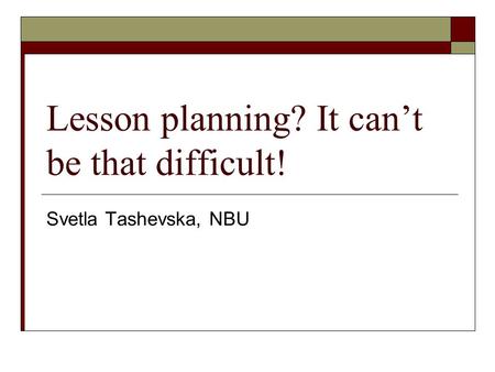 Lesson planning? It can’t be that difficult! Svetla Tashevska, NBU.