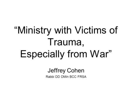 “Ministry with Victims of Trauma, Especially from War” Jeffrey Cohen Rabbi DD DMin BCC FRSA.