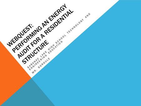 WEBQUEST: PERFORMING AN ENERGY AUDIT FOR A RESIDENTIAL STRUCTURE SARANAC LAKE HIGH SCHOOL TECHNOLOGY AND ENGINEERING EDUCATION MR. SORGULE.