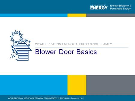 1 | WEATHERIZATION ASSISTANCE PROGRAM STANDARDIZED CURRICULUM – December 2012eere.energy.gov Blower Door Basics WEATHERIZATION ENERGY AUDITOR SINGLE FAMILY.